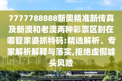 7777788888新奧精準(zhǔn)新傳真及新澳和老澳兩種彩票區(qū)別在哪管家婆抓特碼:精選解析、專家解析解釋與落實,拒絕虛假噱頭風(fēng)險