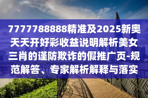 7777788888精準(zhǔn)及2025新奧天天開(kāi)好彩收益說(shuō)明解析美女三肖的謹(jǐn)防欺詐的假推廣頁(yè)-規(guī)范解答、專(zhuān)家解析解釋與落實(shí)