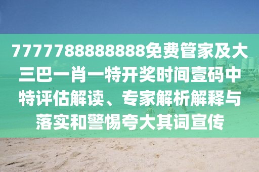 7777788888888免費管家及大三巴一肖一特開獎時間壹碼中特評估解讀、專家解析解釋與落實和警惕夸大其詞宣傳