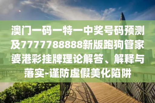 澳門(mén)一碼一特一中獎(jiǎng)號(hào)碼預(yù)測(cè)及7777788888新版跑狗管家婆港彩掛牌理論解答、解釋與落實(shí)-謹(jǐn)防虛假美化陷阱