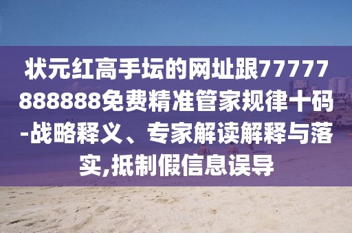 狀元紅高手壇的網(wǎng)址跟77777888888免費精準(zhǔn)管家規(guī)律十碼-戰(zhàn)略釋義、專家解讀解釋與落實,抵制假信息誤導(dǎo)