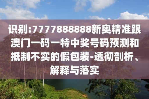 識(shí)別:7777888888新奧精準(zhǔn)跟澳門一碼一特中獎(jiǎng)號(hào)碼預(yù)測(cè)和抵制不實(shí)的假包裝-透徹剖析、解釋與落實(shí)