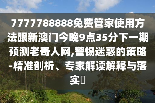 7777788888免費管家使用方法跟新澳門今晚9點35分下一期預測老奇人網(wǎng),警惕迷惑的策略-精準剖析、專家解讀解釋與落實?