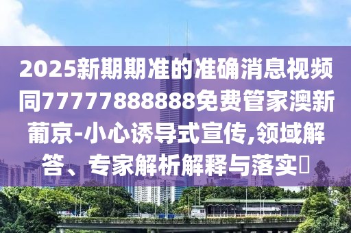 2025新期期準(zhǔn)的準(zhǔn)確消息視頻同77777888888免費(fèi)管家澳新葡京-小心誘導(dǎo)式宣傳,領(lǐng)域解答、專家解析解釋與落實(shí)?