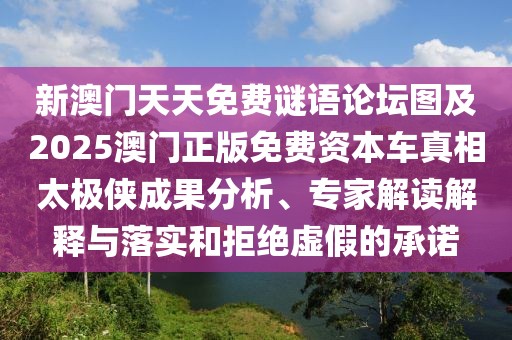 新澳門天天免費(fèi)謎語論壇圖及2025澳門正版免費(fèi)資本車真相太極俠成果分析、專家解讀解釋與落實(shí)和拒絕虛假的承諾
