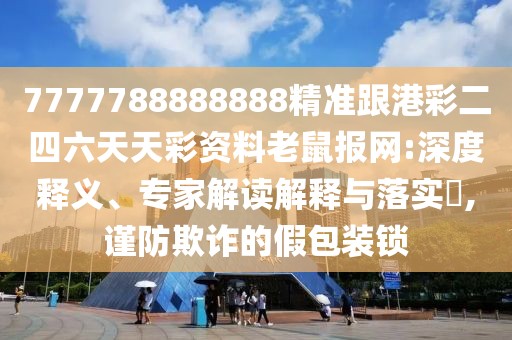 7777788888888精準(zhǔn)跟港彩二四六天天彩資料老鼠報網(wǎng):深度釋義、專家解讀解釋與落實?,謹防欺詐的假包裝鎖