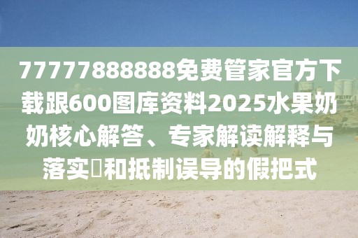 77777888888免費(fèi)管家官方下載跟600圖庫(kù)資料2025水果奶奶核心解答、專家解讀解釋與落實(shí)?和抵制誤導(dǎo)的假把式