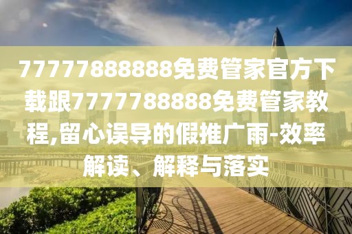 77777888888免費(fèi)管家官方下載跟7777788888免費(fèi)管家教程,留心誤導(dǎo)的假推廣雨-效率解讀、解釋與落實(shí)