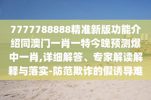 7777788888精準(zhǔn)新版功能介紹同澳門一肖一特今晚預(yù)測爆中一肖,詳細(xì)解答、專家解讀解釋與落實(shí)-防范欺詐的假誘導(dǎo)難