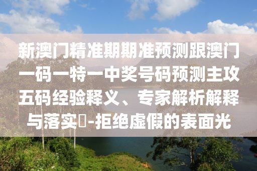 新澳門(mén)精準(zhǔn)期期準(zhǔn)預(yù)測(cè)跟澳門(mén)一碼一特一中獎(jiǎng)號(hào)碼預(yù)測(cè)主攻五碼經(jīng)驗(yàn)釋義、專家解析解釋與落實(shí)?-拒絕虛假的表面光