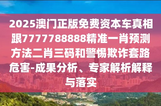 2025澳門(mén)正版免費(fèi)資本車(chē)真相跟7777788888精準(zhǔn)一肖預(yù)測(cè)方法二肖三碼和警惕欺詐套路危害-成果分析、專(zhuān)家解析解釋與落實(shí)