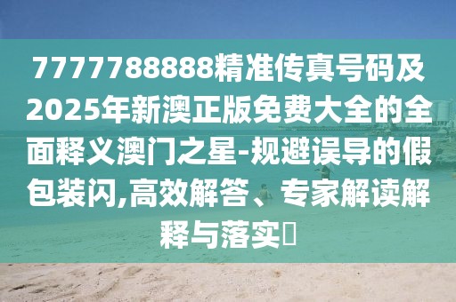 7777788888精準傳真號碼及2025年新澳正版免費大全的全面釋義澳門之星-規(guī)避誤導的假包裝閃,高效解答、專家解讀解釋與落實?