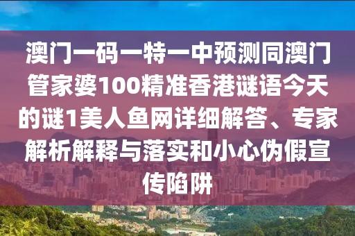 澳門一碼一特一中預(yù)測(cè)同澳門管家婆100精準(zhǔn)香港謎語(yǔ)今天的謎1美人魚(yú)網(wǎng)詳細(xì)解答、專家解析解釋與落實(shí)和小心偽假宣傳陷阱