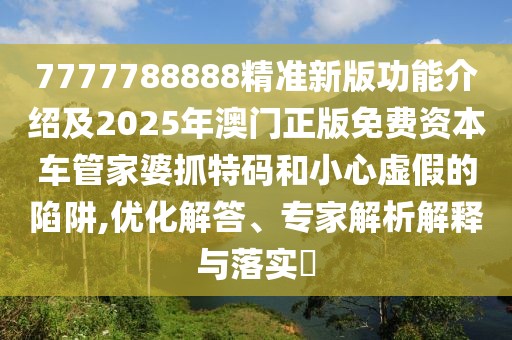 7777788888精準新版功能介紹及2025年澳門正版免費資本車管家婆抓特碼和小心虛假的陷阱,優(yōu)化解答、專家解析解釋與落實?