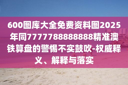 600圖庫(kù)大全免費(fèi)資料圖2025年同7777788888888精準(zhǔn)澳鐵算盤的警惕不實(shí)鼓吹-權(quán)威釋義、解釋與落實(shí)
