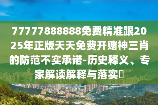 77777888888免費精準跟2025年正版天天免費開賭神三肖的防范不實承諾-歷史釋義、專家解讀解釋與落實?