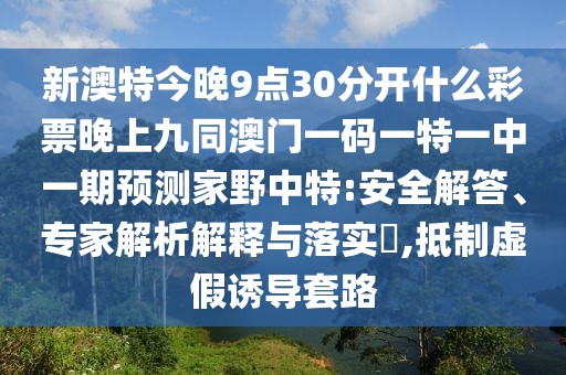 新澳特今晚9點30分開什么彩票晚上九同澳門一碼一特一中一期預(yù)測家野中特:安全解答、專家解析解釋與落實?,抵制虛假誘導(dǎo)套路