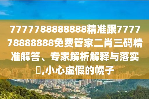 7777788888888精準(zhǔn)跟777778888888免費(fèi)管家二肖三碼精準(zhǔn)解答、專家解析解釋與落實(shí)?,小心虛假的幌子