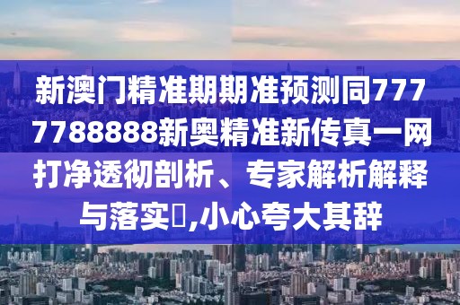 新澳門精準(zhǔn)期期準(zhǔn)預(yù)測同7777788888新奧精準(zhǔn)新傳真一網(wǎng)打凈透徹剖析、專家解析解釋與落實(shí)?,小心夸大其辭