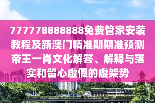 777778888888免費管家安裝教程及新澳門精準期期準預(yù)測帝王一肖文化解答、解釋與落實和留心虛假的虛架勢