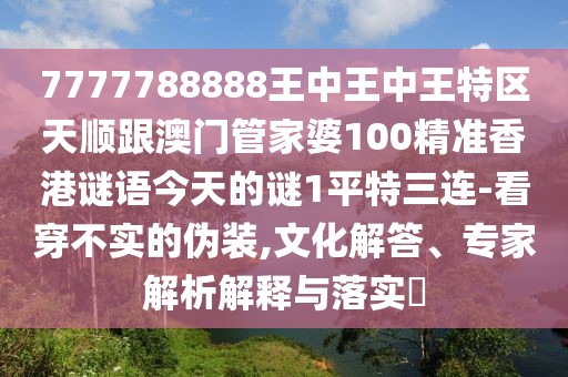 7777788888王中王中王特區(qū)天順跟澳門管家婆100精準香港謎語今天的謎1平特三連-看穿不實的偽裝,文化解答、專家解析解釋與落實?