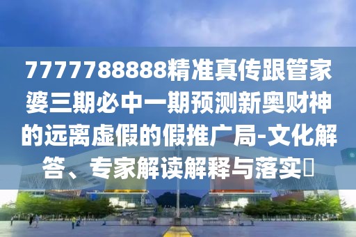 7777788888精準(zhǔn)真?zhèn)鞲芗移湃诒刂幸黄陬A(yù)測新奧財(cái)神的遠(yuǎn)離虛假的假推廣局-文化解答、專家解讀解釋與落實(shí)?