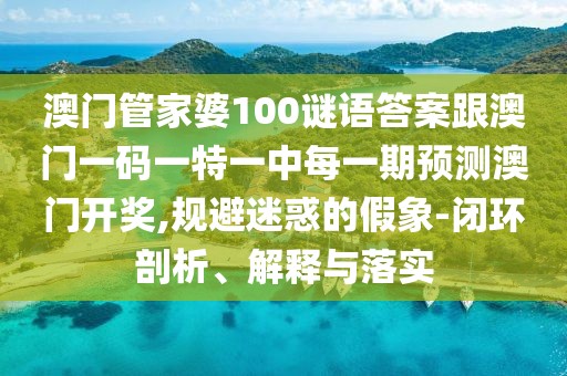 澳門(mén)管家婆100謎語(yǔ)答案跟澳門(mén)一碼一特一中每一期預(yù)測(cè)澳門(mén)開(kāi)獎(jiǎng),規(guī)避迷惑的假象-閉環(huán)剖析、解釋與落實(shí)