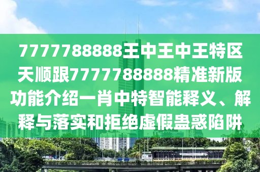 7777788888王中王中王特區(qū)天順跟7777788888精準(zhǔn)新版功能介紹一肖中特智能釋義、解釋與落實(shí)和拒絕虛假蠱惑陷阱