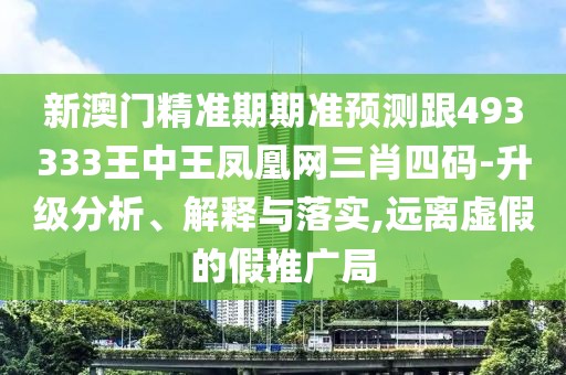 新澳門精準期期準預(yù)測跟493333王中王鳳凰網(wǎng)三肖四碼-升級分析、解釋與落實,遠離虛假的假推廣局
