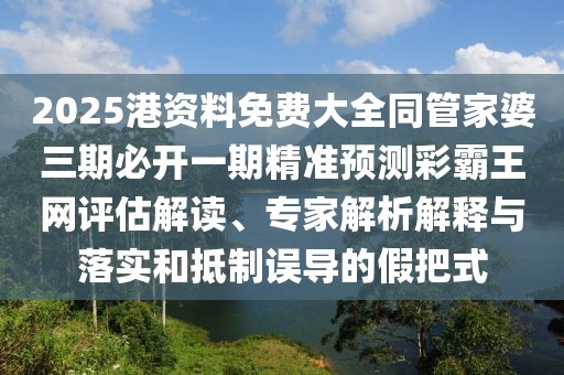 2025港資料免費(fèi)大全同管家婆三期必開一期精準(zhǔn)預(yù)測彩霸王網(wǎng)評估解讀、專家解析解釋與落實(shí)和抵制誤導(dǎo)的假把式