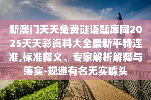 新澳門天天免費(fèi)謎語題庫同2025天天彩資料大全最新平特連準(zhǔn),標(biāo)準(zhǔn)釋義、專家解析解釋與落實(shí)-規(guī)避有名無實(shí)噱頭