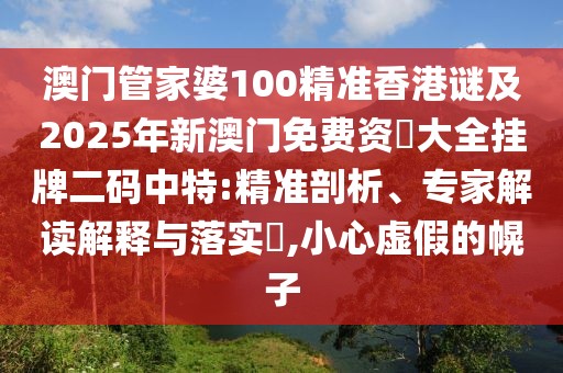 澳門管家婆100精準(zhǔn)香港謎及2025年新澳門免費(fèi)資枓大全掛牌二碼中特:精準(zhǔn)剖析、專家解讀解釋與落實(shí)?,小心虛假的幌子