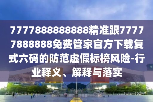 7777888888888精準(zhǔn)跟77777888888免費(fèi)管家官方下載復(fù)式六碼的防范虛假標(biāo)榜風(fēng)險(xiǎn)-行業(yè)釋義、解釋與落實(shí)