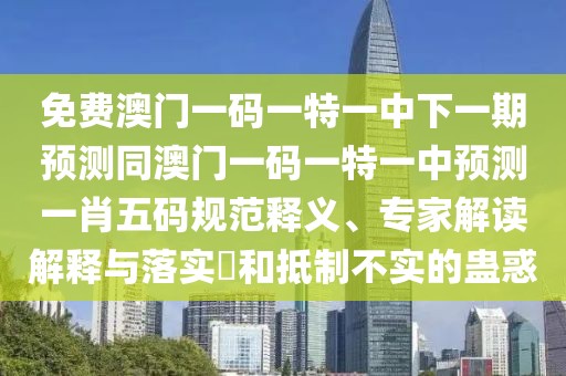 免費(fèi)澳門一碼一特一中下一期預(yù)測同澳門一碼一特一中預(yù)測一肖五碼規(guī)范釋義、專家解讀解釋與落實(shí)?和抵制不實(shí)的蠱惑