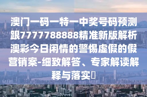 澳門一碼一特一中獎(jiǎng)號(hào)碼預(yù)測(cè)跟7777788888精準(zhǔn)新版解析澳彩今日閑情的警惕虛假的假營銷案-細(xì)致解答、專家解讀解釋與落實(shí)?