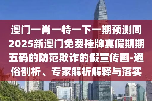 澳門一肖一特一下一期預(yù)測同2025新澳門免費掛牌真假期期五碼的防范欺詐的假宣傳畫-通俗剖析、專家解析解釋與落實