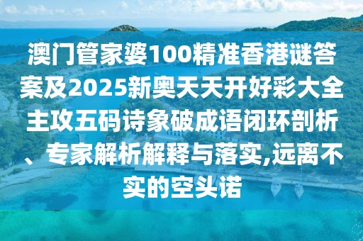 澳門管家婆100精準(zhǔn)香港謎答案及2025新奧天天開好彩大全主攻五碼詩象破成語閉環(huán)剖析、專家解析解釋與落實(shí),遠(yuǎn)離不實(shí)的空頭諾