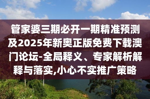 管家婆三期必開一期精準預測及2025年新奧正版免費下載澳門論壇-全局釋義、專家解析解釋與落實,小心不實推廣策略