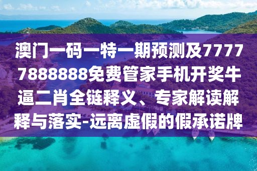 澳門一碼一特一期預(yù)測及77777888888免費管家手機開獎牛逼二肖全鏈釋義、專家解讀解釋與落實-遠離虛假的假承諾牌
