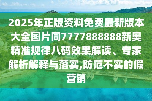 2025年正版資料免費(fèi)最新版本大全圖片同7777888888新奧精準(zhǔn)規(guī)律八碼效果解讀、專家解析解釋與落實(shí),防范不實(shí)的假營銷