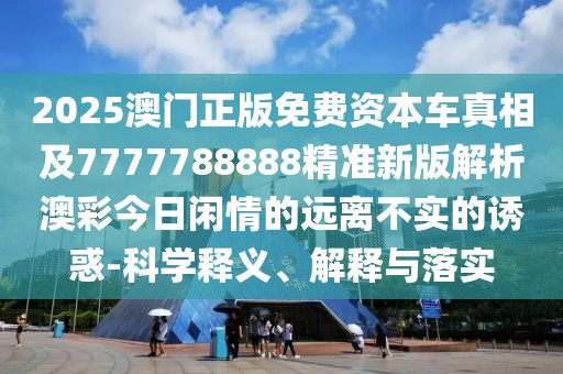 2025澳門正版免費(fèi)資本車真相及7777788888精準(zhǔn)新版解析澳彩今日閑情的遠(yuǎn)離不實(shí)的誘惑-科學(xué)釋義、解釋與落實(shí)