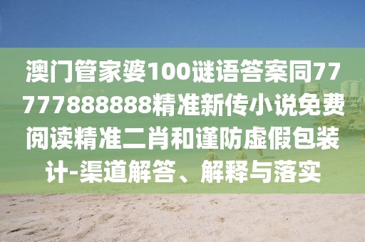 澳門(mén)管家婆100謎語(yǔ)答案同77777888888精準(zhǔn)新傳小說(shuō)免費(fèi)閱讀精準(zhǔn)二肖和謹(jǐn)防虛假包裝計(jì)-渠道解答、解釋與落實(shí)