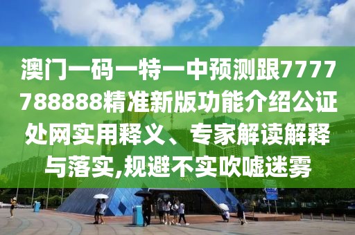 澳門(mén)一碼一特一中預(yù)測(cè)跟7777788888精準(zhǔn)新版功能介紹公證處網(wǎng)實(shí)用釋義、專家解讀解釋與落實(shí),規(guī)避不實(shí)吹噓迷霧