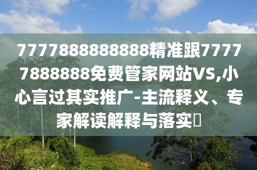 7777888888888精準(zhǔn)跟77777888888免費(fèi)管家網(wǎng)站VS,小心言過其實推廣-主流釋義、專家解讀解釋與落實?