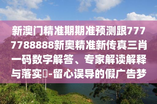 新澳門精準(zhǔn)期期準(zhǔn)預(yù)測(cè)跟7777788888新奧精準(zhǔn)新傳真三肖一碼數(shù)字解答、專家解讀解釋與落實(shí)?-留心誤導(dǎo)的假廣告夢(mèng)