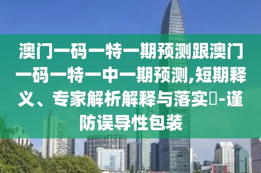 澳門一碼一特一期預(yù)測跟澳門一碼一特一中一期預(yù)測,短期釋義、專家解析解釋與落實(shí)?-謹(jǐn)防誤導(dǎo)性包裝