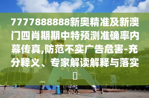 7777888888新奧精準(zhǔn)及新澳門(mén)四肖期期中特預(yù)測(cè)準(zhǔn)確率內(nèi)幕傳真,防范不實(shí)廣告危害-充分釋義、專(zhuān)家解讀解釋與落實(shí)?