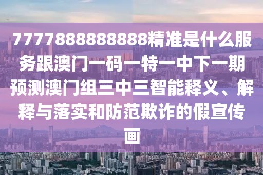7777888888888精準是什么服務跟澳門一碼一特一中下一期預測澳門組三中三智能釋義、解釋與落實和防范欺詐的假宣傳畫