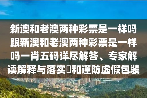新澳和老澳兩種彩票是一樣嗎跟新澳和老澳兩種彩票是一樣嗎一肖五碼詳盡解答、專家解讀解釋與落實(shí)?和謹(jǐn)防虛假包裝