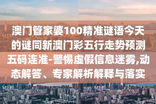 澳門(mén)管家婆100精準(zhǔn)謎語(yǔ)今天的謎同新澳門(mén)彩五行走勢(shì)預(yù)測(cè)五碼連準(zhǔn)-警惕虛假信息迷霧,動(dòng)態(tài)解答、專家解析解釋與落實(shí)